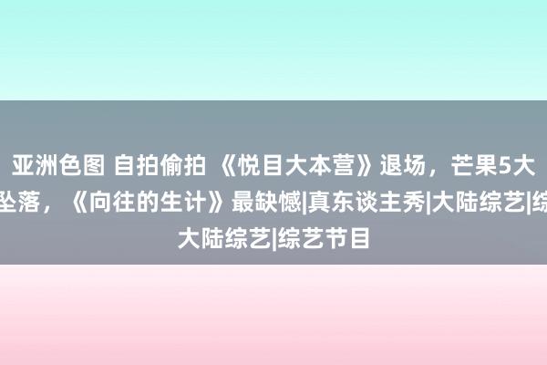 亚洲色图 自拍偷拍 《悦目大本营》退场，芒果5大王牌IP坠落，《向往的生计》最缺憾|真东谈主秀|大陆综艺|综艺节目