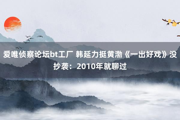 爱唯侦察论坛bt工厂 韩延力挺黄渤《一出好戏》没抄袭：2010年就聊过