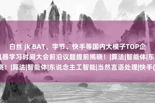 白丝 jk BAT、字节、快手等国内大模子TOP企业巨匠都聚，2024寰球机器学习时间大会前沿议题提前揭晓！|算法|智能体|东说念主工智能|当然言语处理|快手(软体)