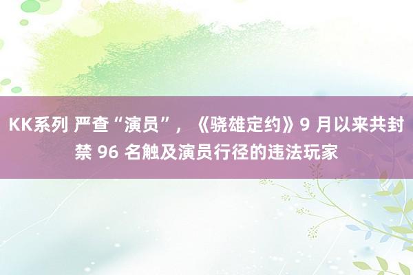 KK系列 严查“演员”，《骁雄定约》9 月以来共封禁 96 名触及演员行径的违法玩家