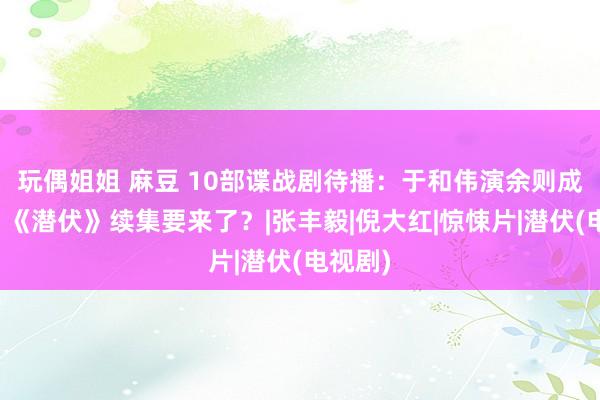 玩偶姐姐 麻豆 10部谍战剧待播：于和伟演余则成原型，《潜伏》续集要来了？|张丰毅|倪大红|惊悚片|潜伏(电视剧)