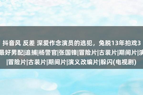 抖音风 反差 深爱作念演员的逃犯，兔脱13年拍戏30部，因《躲闪》提名最好男配|追捕|杨警官|张国锋|冒险片|古装片|期间片|演义改编片|躲闪(电视剧)