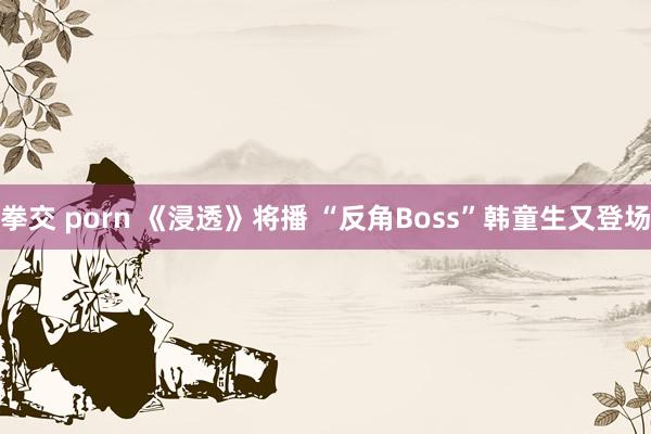 拳交 porn 《浸透》将播 “反角Boss”韩童生又登场