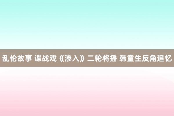 乱伦故事 谍战戏《渗入》二轮将播 韩童生反角追忆