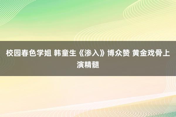 校园春色学姐 韩童生《渗入》博众赞 黄金戏骨上演精髓