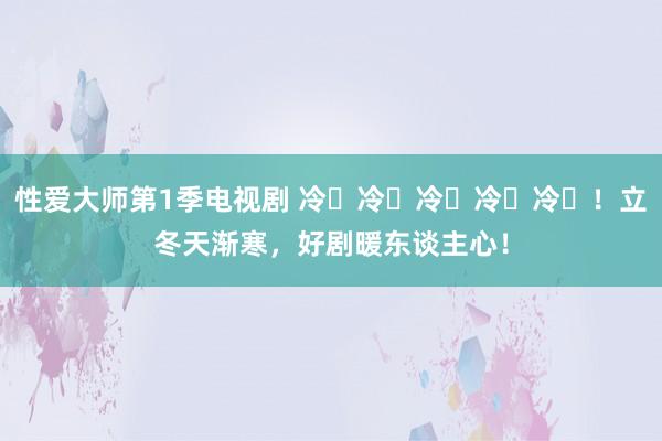 性爱大师第1季电视剧 冷҈冷҈冷҈冷҈冷҈！立冬天渐寒，好剧暖东谈主心！