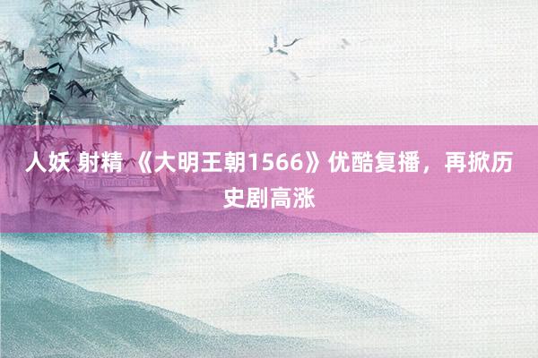 人妖 射精 《大明王朝1566》优酷复播，再掀历史剧高涨