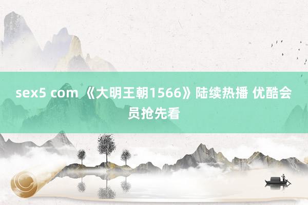 sex5 com 《大明王朝1566》陆续热播 优酷会员抢先看