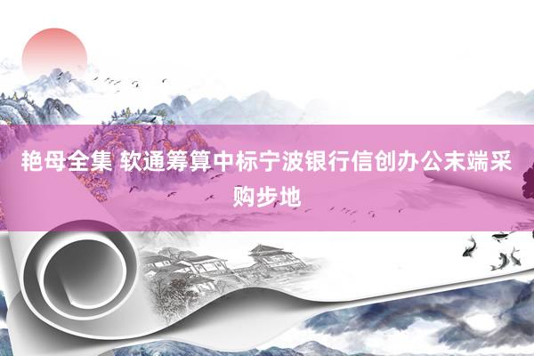 艳母全集 软通筹算中标宁波银行信创办公末端采购步地