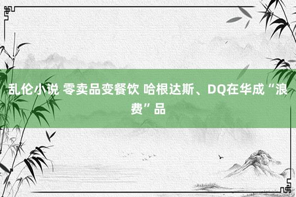 乱伦小说 零卖品变餐饮 哈根达斯、DQ在华成“浪费”品