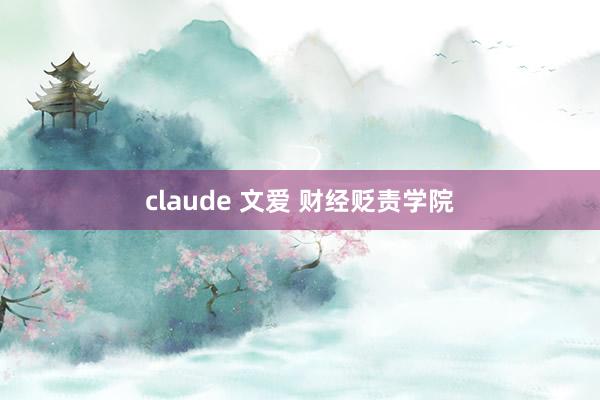 claude 文爱 财经贬责学院