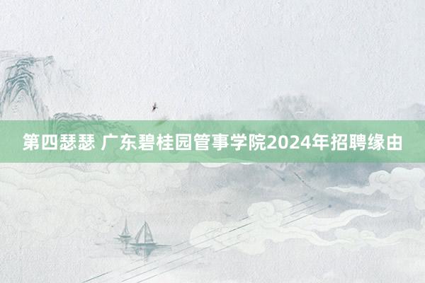 第四瑟瑟 广东碧桂园管事学院2024年招聘缘由