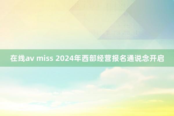 在线av miss 2024年西部经营报名通说念开启