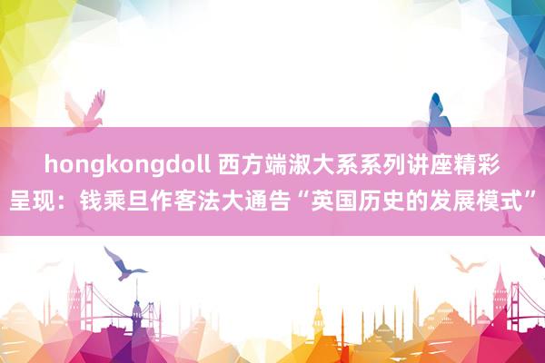 hongkongdoll 西方端淑大系系列讲座精彩呈现：钱乘旦作客法大通告“英国历史的发展模式”