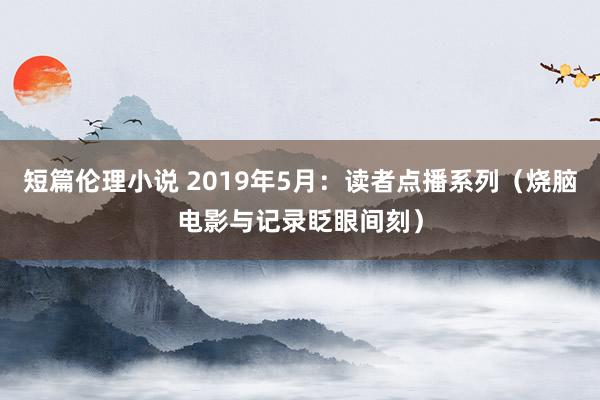 短篇伦理小说 2019年5月：读者点播系列（烧脑电影与记录眨眼间刻）