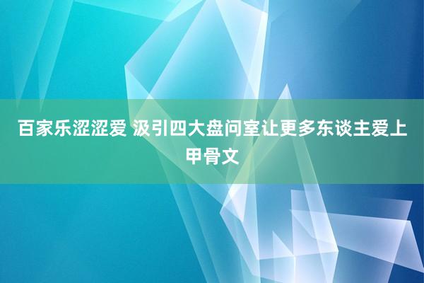 百家乐涩涩爱 汲引四大盘问室让更多东谈主爱上甲骨文